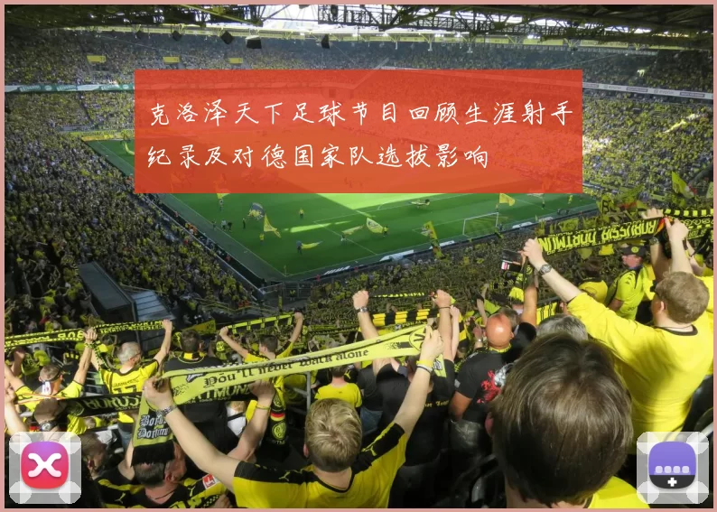克洛泽天下足球节目回顾生涯射手纪录及对德国家队选拔影响