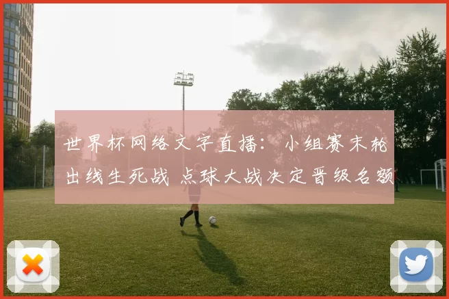 世界杯网络文字直播：小组赛末轮出线生死战 点球大战决定晋级名额
