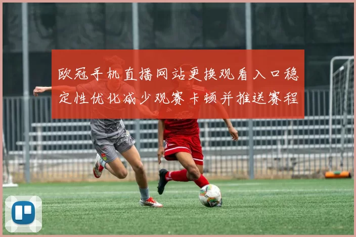 欧冠手机直播网站更换观看入口稳定性优化减少观赛卡顿并推送赛程提醒
