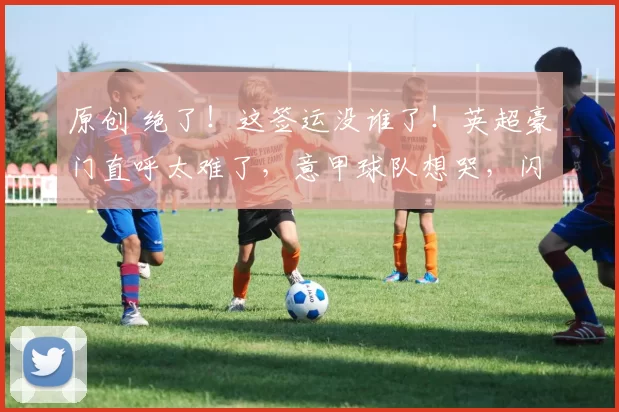 原创 绝了！这签运没谁了！英超豪门直呼太难了，意甲球队想哭，闪耀哥笑而不语